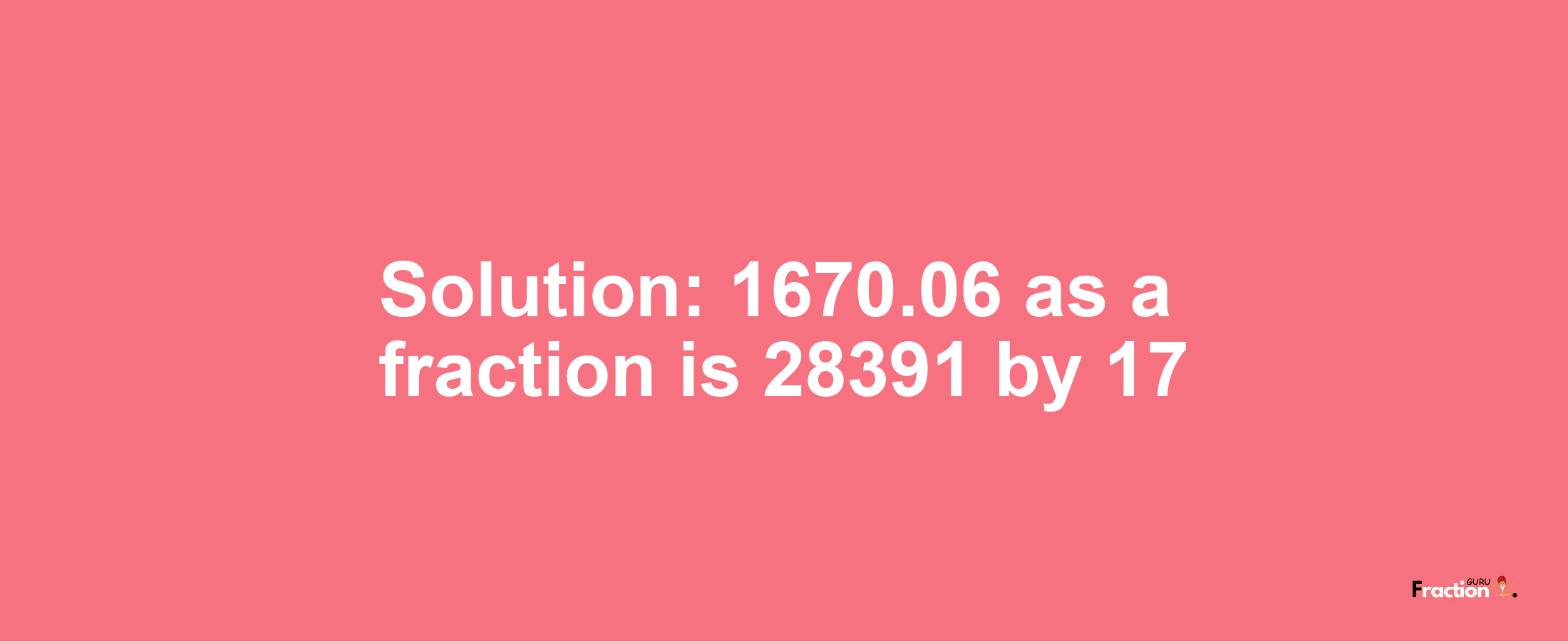 Solution:1670.06 as a fraction is 28391/17